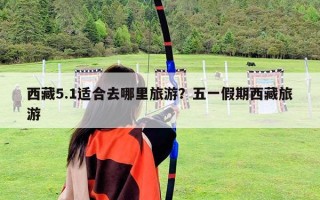 西藏5.1適合去哪里旅游？五一假期西藏旅游