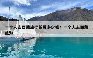 一個人去西藏旅行花費多少錢？一個人去西藏旅游