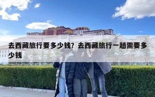 去西藏旅行要多少錢？去西藏旅行一趟需要多少錢