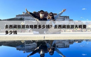 去西藏旅游攻略要多少錢？去西藏旅游大概要多少錢