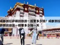 成都到拉薩跟團旅游一般要多少錢？成都到拉薩跟團旅游一般要多少錢一天