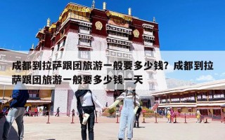成都到拉薩跟團旅游一般要多少錢？成都到拉薩跟團旅游一般要多少錢一天