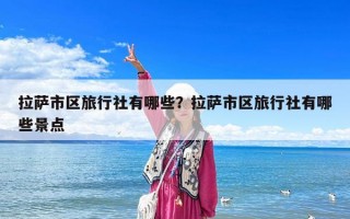 拉薩市區(qū)旅行社有哪些？拉薩市區(qū)旅行社有哪些景點