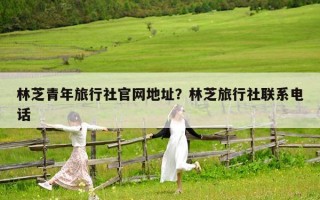 林芝青年旅行社官網地址？林芝旅行社聯系電話