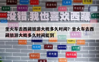 坐火車去西藏旅游大概多久時間？坐火車去西藏旅游大概多久時間能到