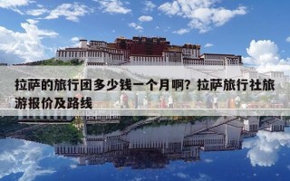 拉薩的旅行團(tuán)多少錢一個(gè)月啊？拉薩旅行社旅游報(bào)價(jià)及路線