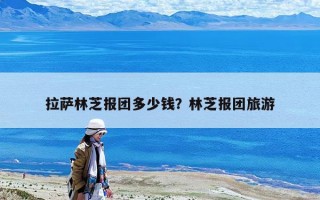 拉薩林芝報團多少錢？林芝報團旅游
