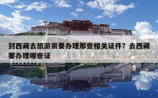 到西藏去旅游需要辦理那些相關證件？去西藏要辦理哪些證