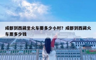 成都到西藏坐火車要多少小時？成都到西藏火車票多少錢