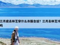三月底去林芝穿什么衣服合適？三月去林芝冷嗎