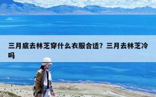 三月底去林芝穿什么衣服合適？三月去林芝冷嗎