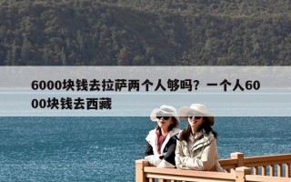 6000塊錢去拉薩兩個人夠嗎？一個人6000塊錢去西藏