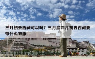三月初去西藏可以嗎？三月底四月初去西藏要帶什么衣服