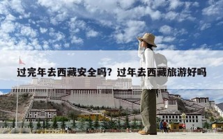 過完年去西藏安全嗎？過年去西藏旅游好嗎