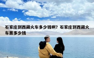 石家莊到西藏火車(chē)多少錢(qián)啊？石家莊到西藏火車(chē)票多少錢(qián)