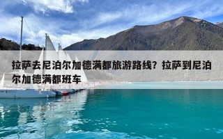 拉薩去尼泊爾加德滿都旅游路線？拉薩到尼泊爾加德滿都班車