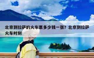 北京到拉薩的火車票多少錢一張？北京到拉薩火車時刻