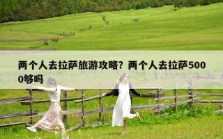 兩個人去拉薩旅游攻略？兩個人去拉薩5000夠嗎