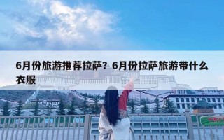 6月份旅游推薦拉薩？6月份拉薩旅游帶什么衣服