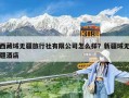 西藏域無(wú)疆旅行社有限公司怎么樣？新疆域無(wú)疆酒店