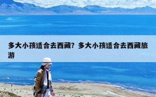 多大小孩適合去西藏？多大小孩適合去西藏旅游
