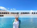 在西藏租車一天多少錢？在西藏租車一天多少錢啊