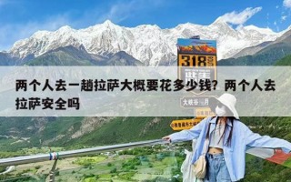 兩個人去一趟拉薩大概要花多少錢？兩個人去拉薩安全嗎