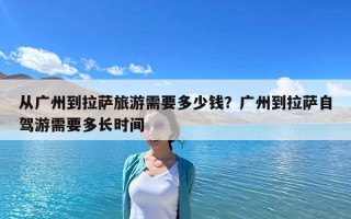 從廣州到拉薩旅游需要多少錢？廣州到拉薩自駕游需要多長時間