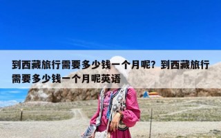 到西藏旅行需要多少錢一個月呢？到西藏旅行需要多少錢一個月呢英語