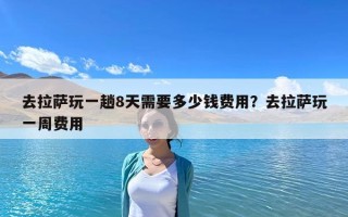 去拉薩玩一趟8天需要多少錢費用？去拉薩玩一周費用