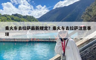 乘火車去拉薩最新規定？乘火車去拉薩注意事項