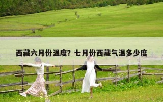 西藏六月份溫度？七月份西藏氣溫多少度
