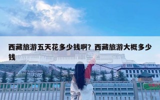 西藏旅游五天花多少錢啊？西藏旅游大概多少錢