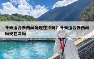 冬天適合去西藏嗎現在冷嗎？冬天適合去西藏嗎現在冷嗎