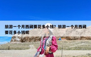 旅游一個月西藏要花多小錢？旅游一個月西藏要花多小錢呢