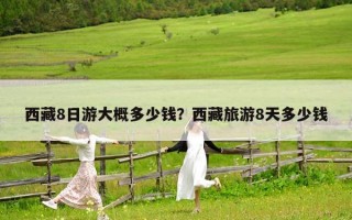 西藏8日游大概多少錢？西藏旅游8天多少錢