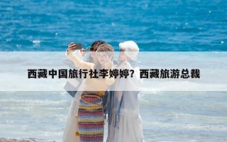 西藏中國旅行社李婷婷？西藏旅游總裁