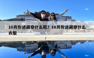 10月份進(jìn)藏穿什么鞋？10月份進(jìn)藏穿什么衣服