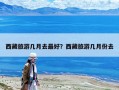 西藏旅游幾月去最好？西藏旅游幾月份去