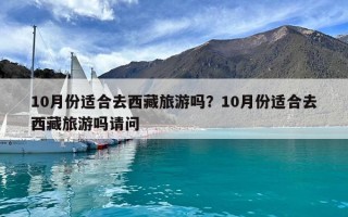 10月份適合去西藏旅游嗎？10月份適合去西藏旅游嗎請(qǐng)問