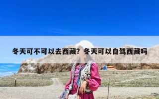 冬天可不可以去西藏？冬天可以自駕西藏嗎