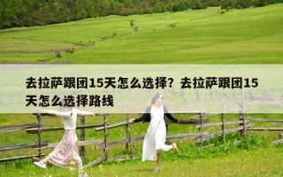 去拉薩跟團15天怎么選擇？去拉薩跟團15天怎么選擇路線