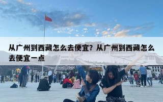 從廣州到西藏怎么去便宜？從廣州到西藏怎么去便宜一點