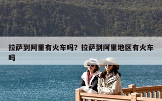 拉薩到阿里有火車嗎？拉薩到阿里地區有火車嗎