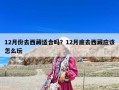 12月份去西藏適合嗎？12月底去西藏應(yīng)該怎么玩