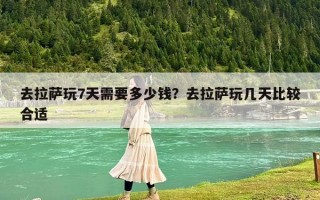 去拉薩玩7天需要多少錢？去拉薩玩幾天比較合適