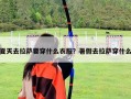 夏天去拉薩要穿什么衣服？暑假去拉薩穿什么