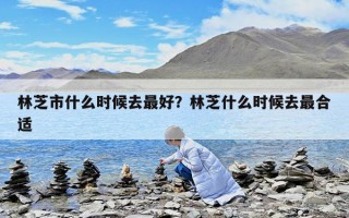 林芝市什么時候去最好？林芝什么時候去最合適