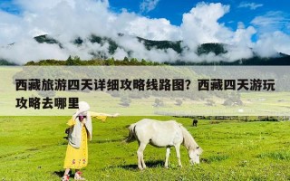 西藏旅游四天詳細攻略線路圖？西藏四天游玩攻略去哪里