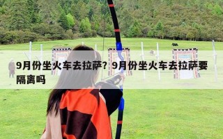 9月份坐火車去拉薩？9月份坐火車去拉薩要隔離嗎